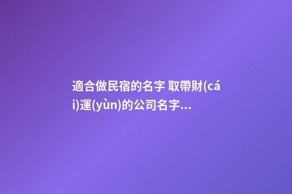 適合做民宿的名字 取帶財(cái)運(yùn)的公司名字,起名之家-第1張-公司起名-玄機(jī)派